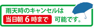 雨天時のキャンセルは当日朝6時まで 可能です。